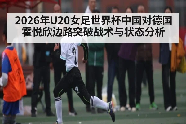2026年U20女足世界杯中国对德国 霍悦欣边路突破战术与状态分析