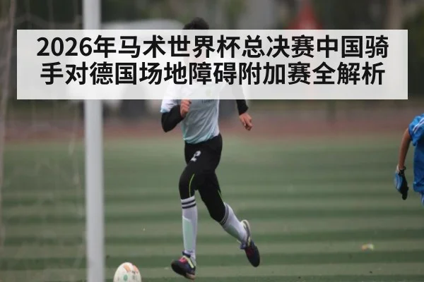 2026年马术世界杯总决赛中国骑手对德国场地障碍附加赛全解析