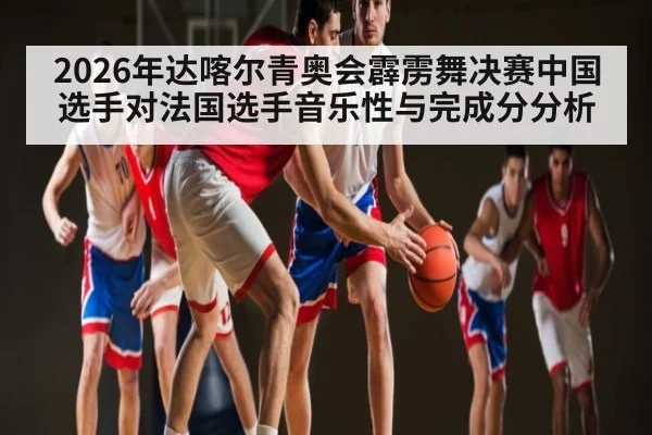 2026年达喀尔青奥会霹雳舞决赛中国选手对法国选手音乐性与完成分分析 - Kaiyun Sports